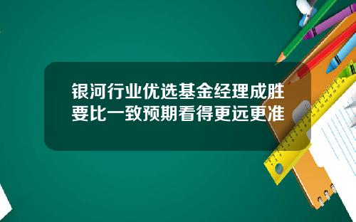 银河行业优选基金经理成胜要比一致预期看得更远更准