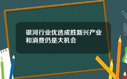 银河行业优选成胜新兴产业和消费仍是大机会