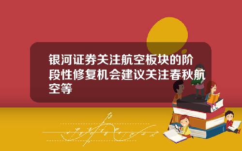 银河证券关注航空板块的阶段性修复机会建议关注春秋航空等