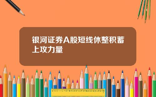 银河证券A股短线休整积蓄上攻力量
