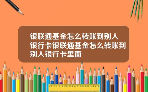 银联通基金怎么转账到别人银行卡银联通基金怎么转账到别人银行卡里面