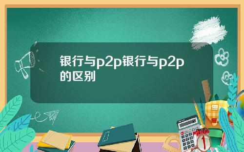 银行与p2p银行与p2p的区别