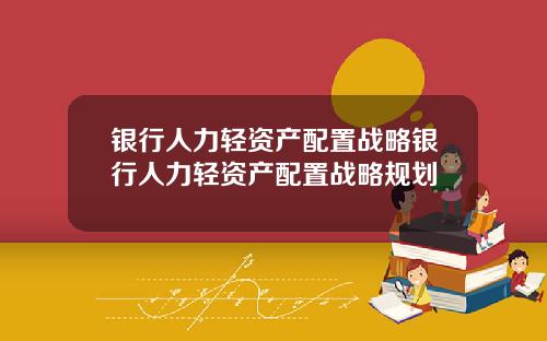 银行人力轻资产配置战略银行人力轻资产配置战略规划
