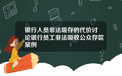 银行人员非法吸存的代价讨论银行员工非法吸收公众存款案例