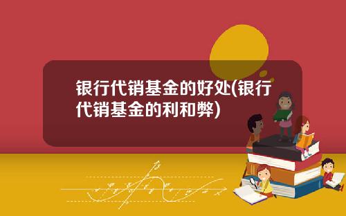 银行代销基金的好处(银行代销基金的利和弊)