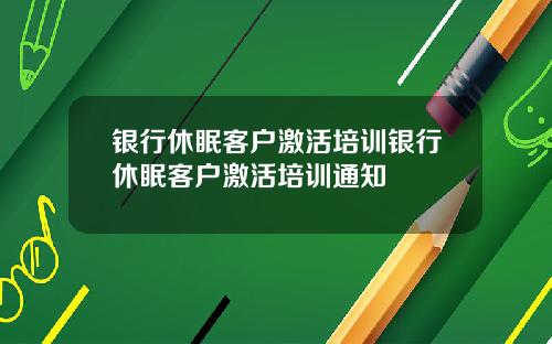 银行休眠客户激活培训银行休眠客户激活培训通知