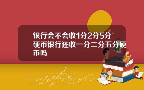 银行会不会收1分2分5分硬币银行还收一分二分五分硬币吗