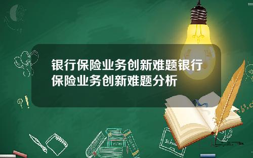 银行保险业务创新难题银行保险业务创新难题分析