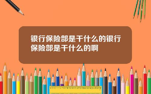 银行保险部是干什么的银行保险部是干什么的啊