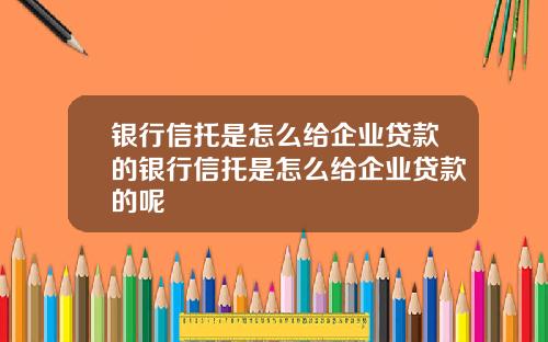 银行信托是怎么给企业贷款的银行信托是怎么给企业贷款的呢