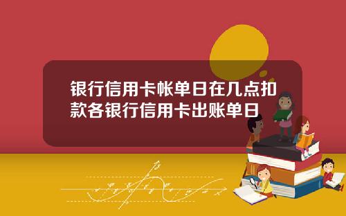 银行信用卡帐单日在几点扣款各银行信用卡出账单日