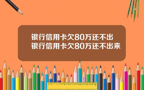 银行信用卡欠80万还不出银行信用卡欠80万还不出来