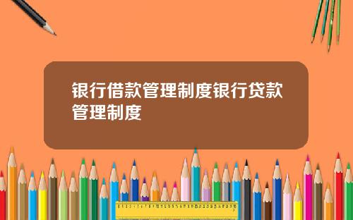银行借款管理制度银行贷款管理制度