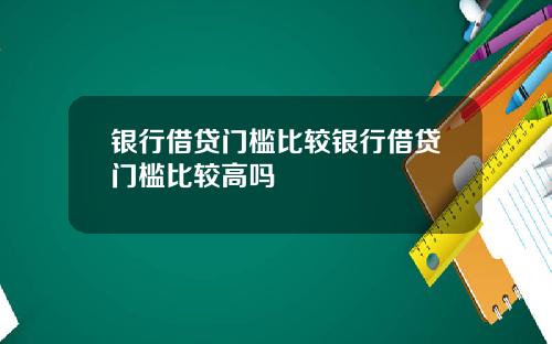 银行借贷门槛比较银行借贷门槛比较高吗