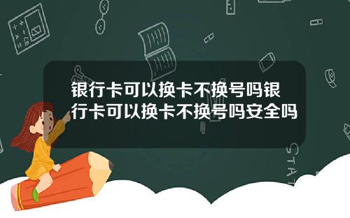 银行卡可以换卡不换号吗银行卡可以换卡不换号吗安全吗