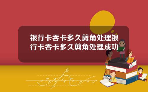 银行卡吞卡多久剪角处理银行卡吞卡多久剪角处理成功