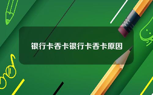 银行卡吞卡银行卡吞卡原因