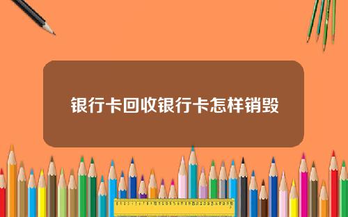银行卡回收银行卡怎样销毁
