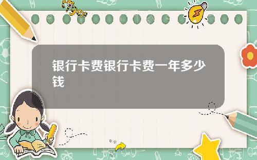 银行卡费银行卡费一年多少钱