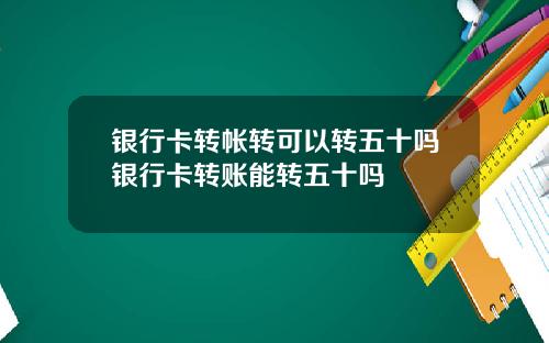 银行卡转帐转可以转五十吗银行卡转账能转五十吗