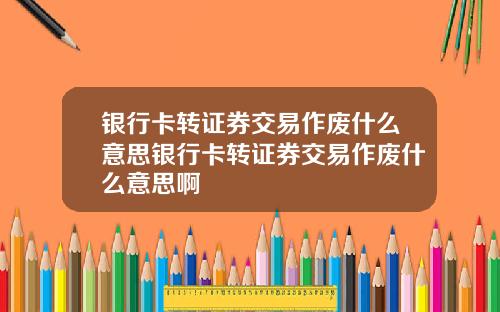 银行卡转证券交易作废什么意思银行卡转证券交易作废什么意思啊