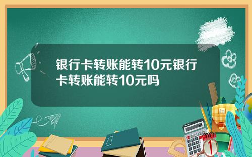 银行卡转账能转10元银行卡转账能转10元吗