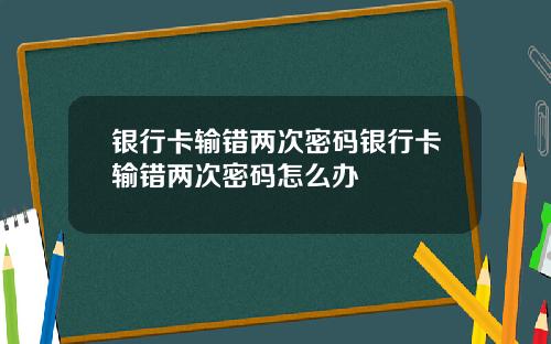 银行卡输错两次密码银行卡输错两次密码怎么办