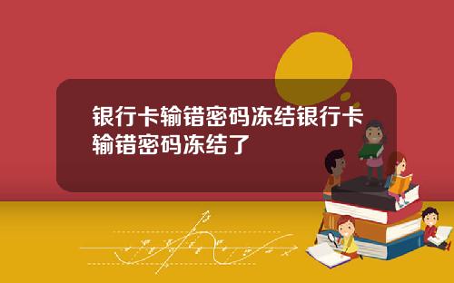 银行卡输错密码冻结银行卡输错密码冻结了