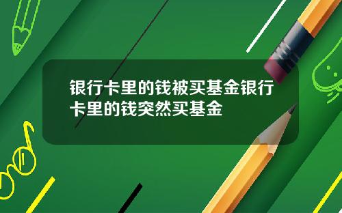 银行卡里的钱被买基金银行卡里的钱突然买基金