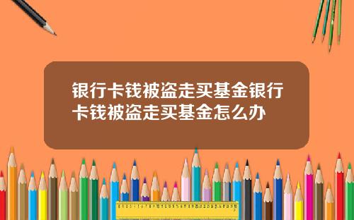 银行卡钱被盗走买基金银行卡钱被盗走买基金怎么办