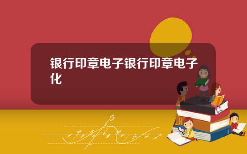银行印章电子银行印章电子化