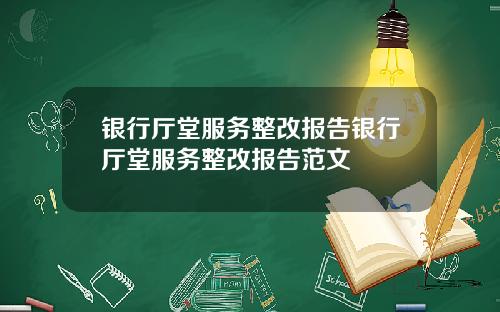 银行厅堂服务整改报告银行厅堂服务整改报告范文