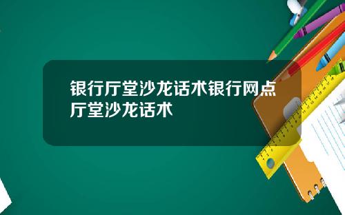 银行厅堂沙龙话术银行网点厅堂沙龙话术
