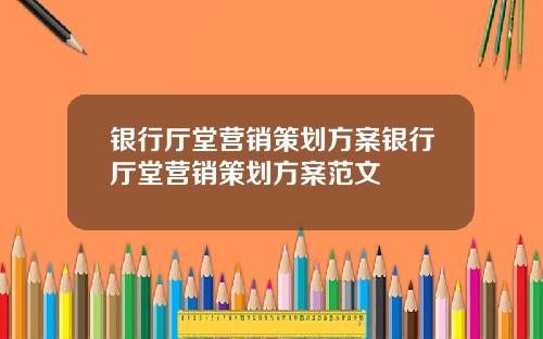 银行厅堂营销策划方案银行厅堂营销策划方案范文