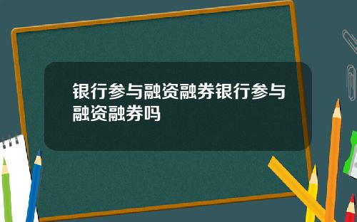 银行参与融资融券银行参与融资融券吗