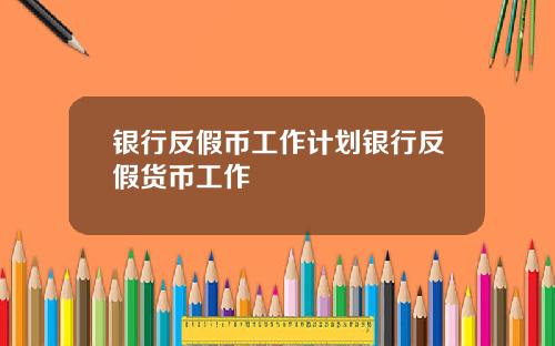 银行反假币工作计划银行反假货币工作
