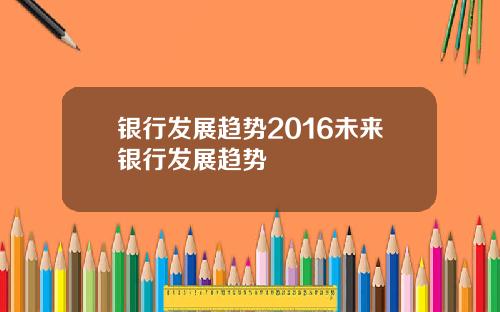银行发展趋势2016未来银行发展趋势