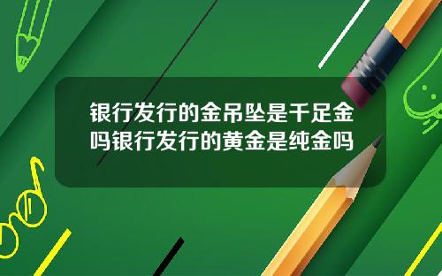 银行发行的金吊坠是千足金吗银行发行的黄金是纯金吗