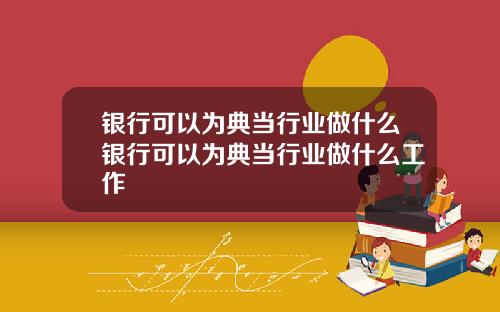 银行可以为典当行业做什么银行可以为典当行业做什么工作