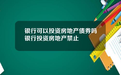 银行可以投资房地产债券吗银行投资房地产禁止