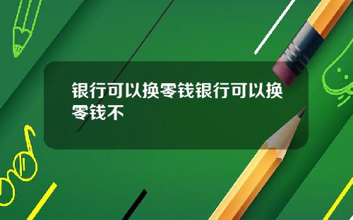 银行可以换零钱银行可以换零钱不