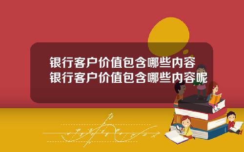 银行客户价值包含哪些内容银行客户价值包含哪些内容呢