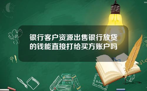 银行客户资源出售银行放贷的钱能直接打给买方账户吗
