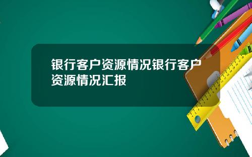 银行客户资源情况银行客户资源情况汇报