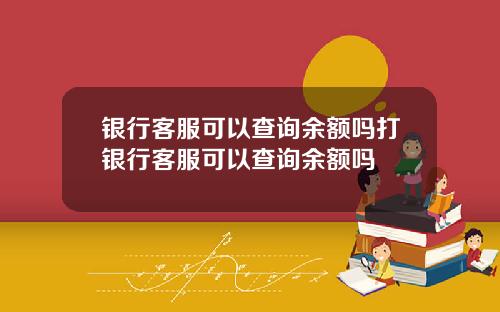 银行客服可以查询余额吗打银行客服可以查询余额吗
