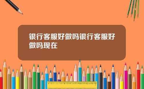 银行客服好做吗银行客服好做吗现在