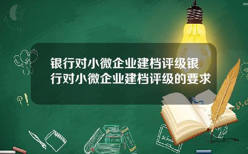 银行对小微企业建档评级银行对小微企业建档评级的要求