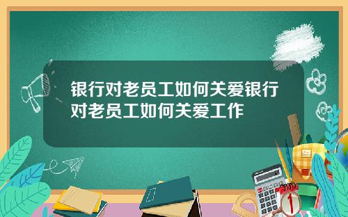 银行对老员工如何关爱银行对老员工如何关爱工作