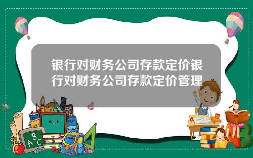 银行对财务公司存款定价银行对财务公司存款定价管理