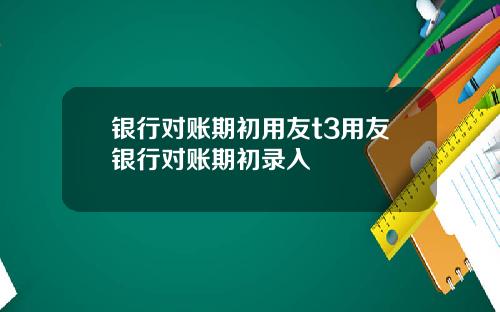 银行对账期初用友t3用友银行对账期初录入